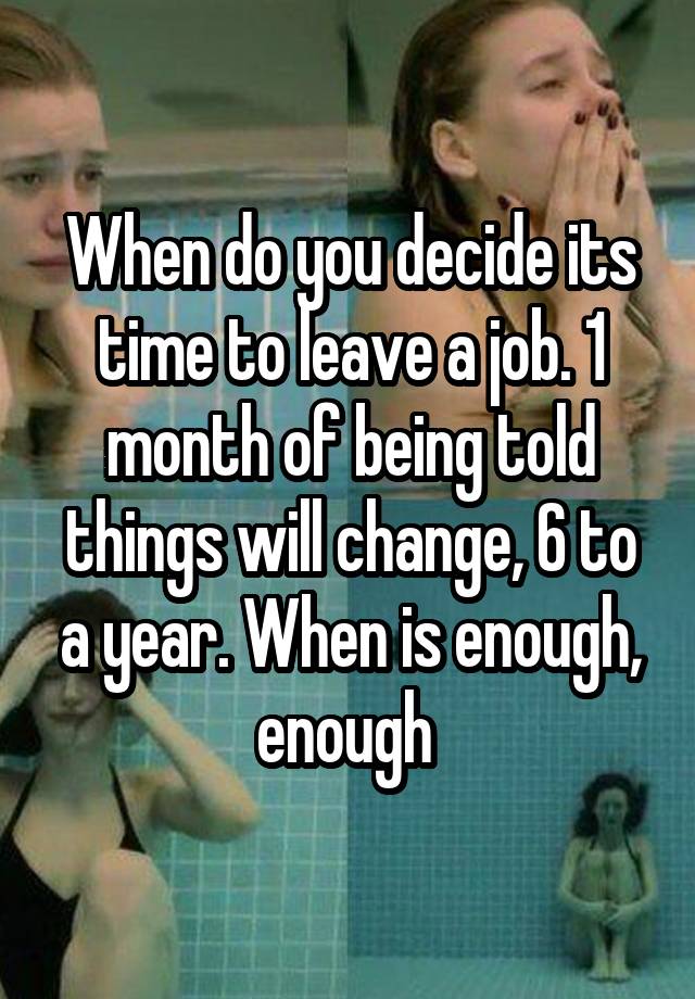 When do you decide its time to leave a job. 1 month of being told things will change, 6 to a year. When is enough, enough 