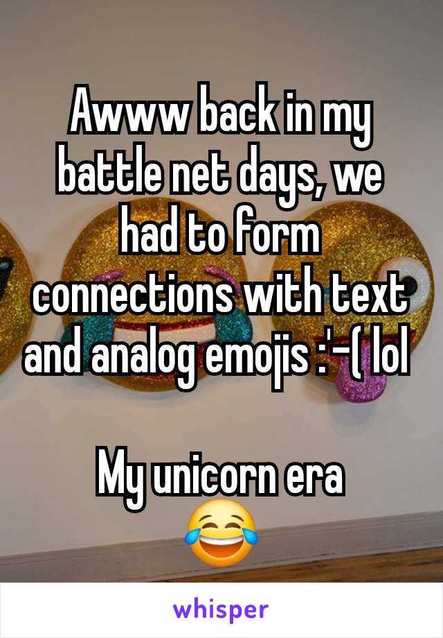 Awww back in my battle net days, we had to form connections with text and analog emojis :'-( lol 

My unicorn era
😂