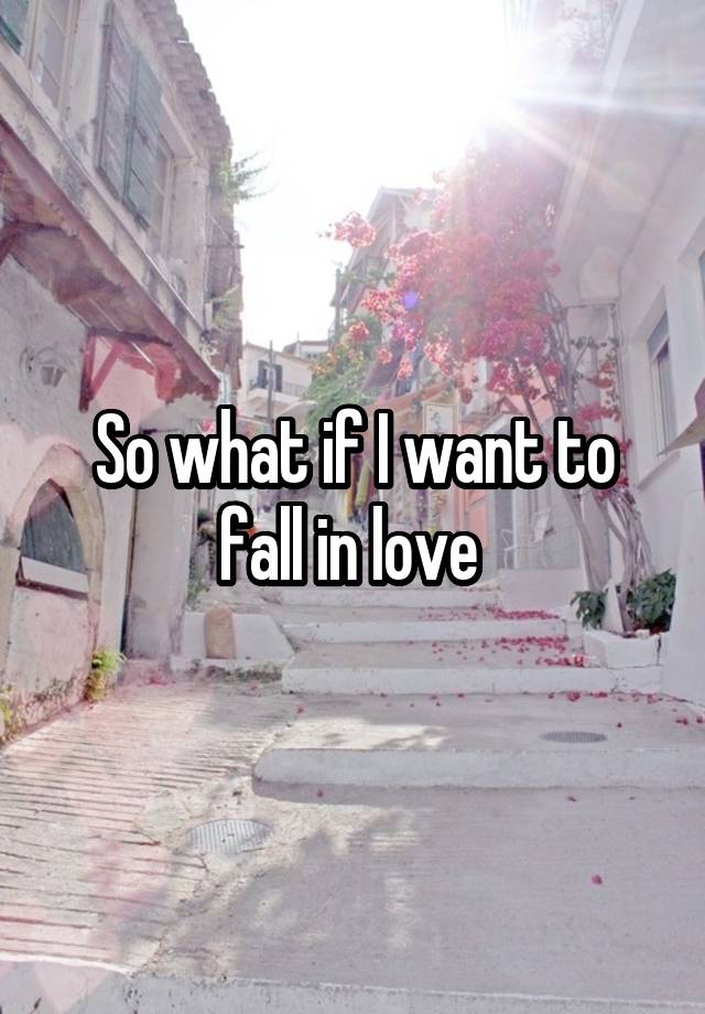 So what if I want to fall in love 