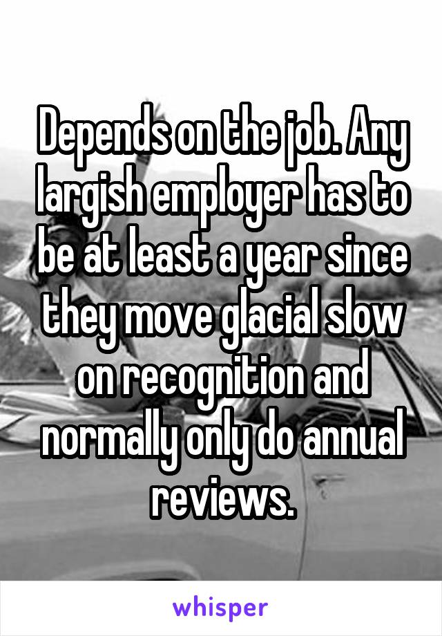 Depends on the job. Any largish employer has to be at least a year since they move glacial slow on recognition and normally only do annual reviews.