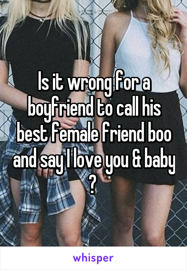 Is it wrong for a boyfriend to call his best female friend boo and say I love you & baby ? 