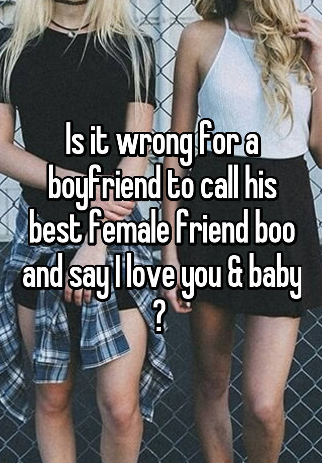 Is it wrong for a boyfriend to call his best female friend boo and say I love you & baby ? 