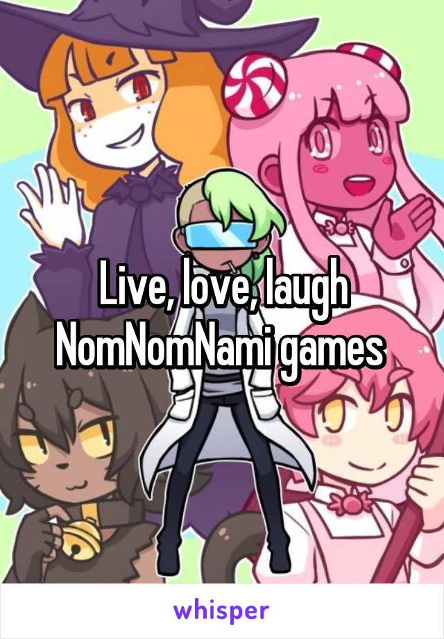 Live, love, laugh NomNomNami games 