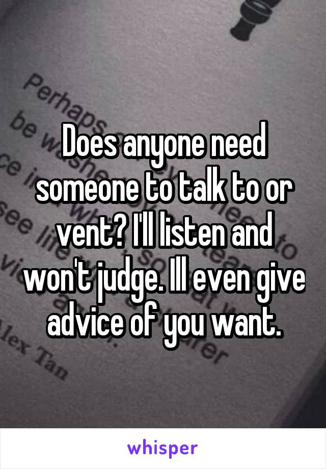 Does anyone need someone to talk to or vent? I'll listen and won't judge. Ill even give advice of you want.