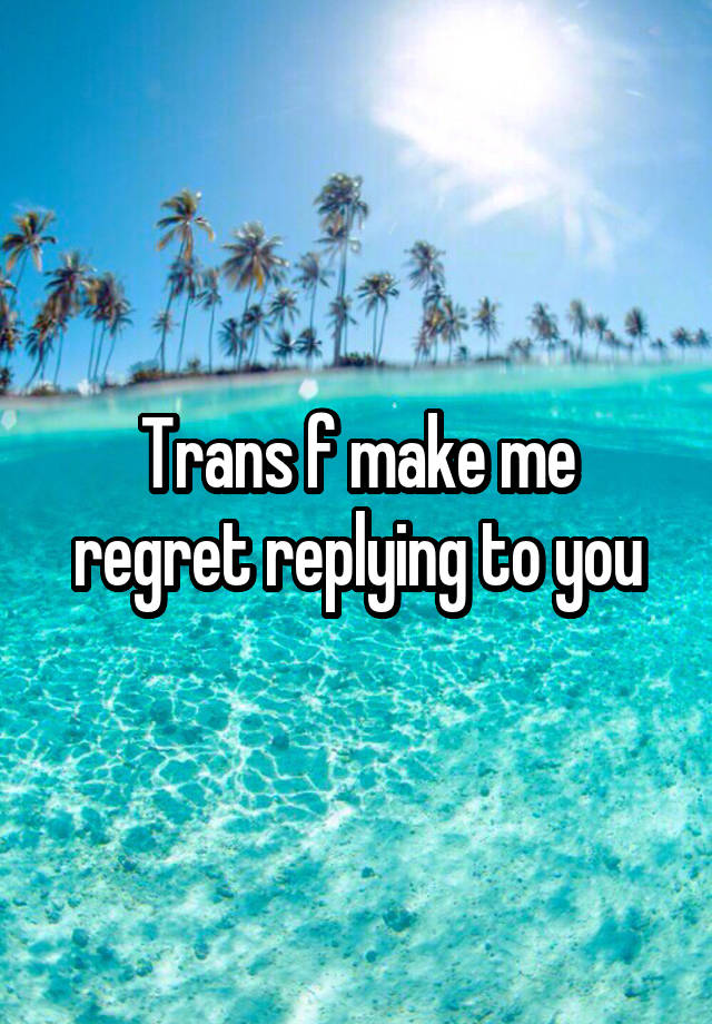 Trans f make me regret replying to you