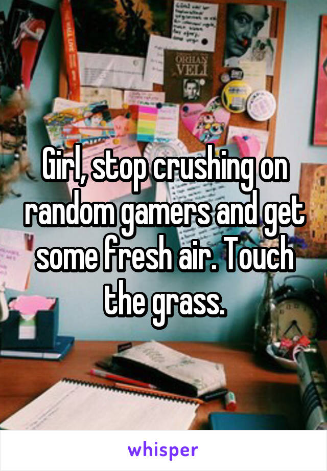 Girl, stop crushing on random gamers and get some fresh air. Touch the grass.