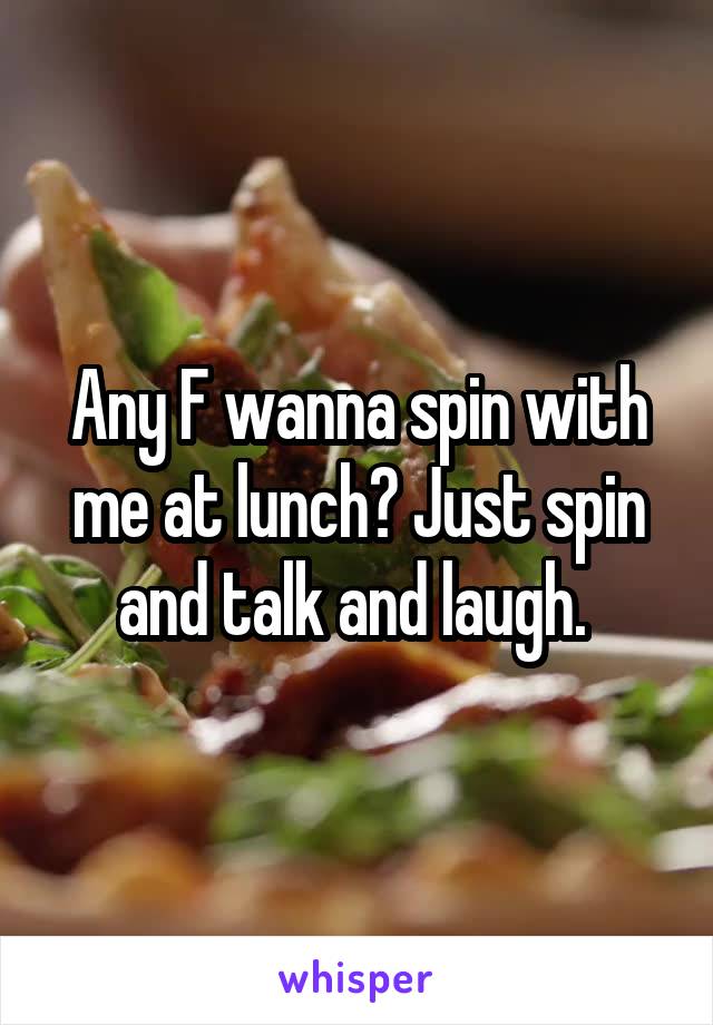 Any F wanna spin with me at lunch? Just spin and talk and laugh. 