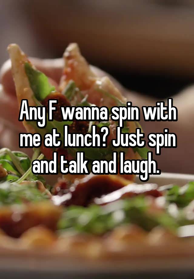 Any F wanna spin with me at lunch? Just spin and talk and laugh. 