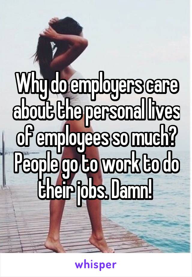 Why do employers care about the personal lives of employees so much? People go to work to do their jobs. Damn! 