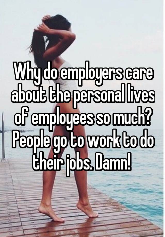 Why do employers care about the personal lives of employees so much? People go to work to do their jobs. Damn! 