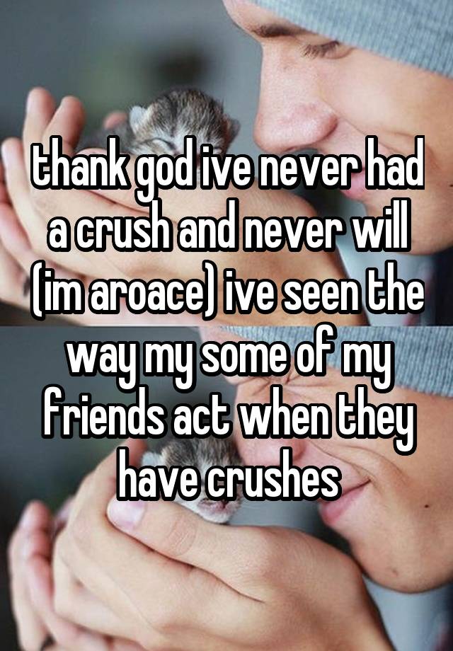 thank god ive never had a crush and never will (im aroace) ive seen the way my some of my friends act when they have crushes