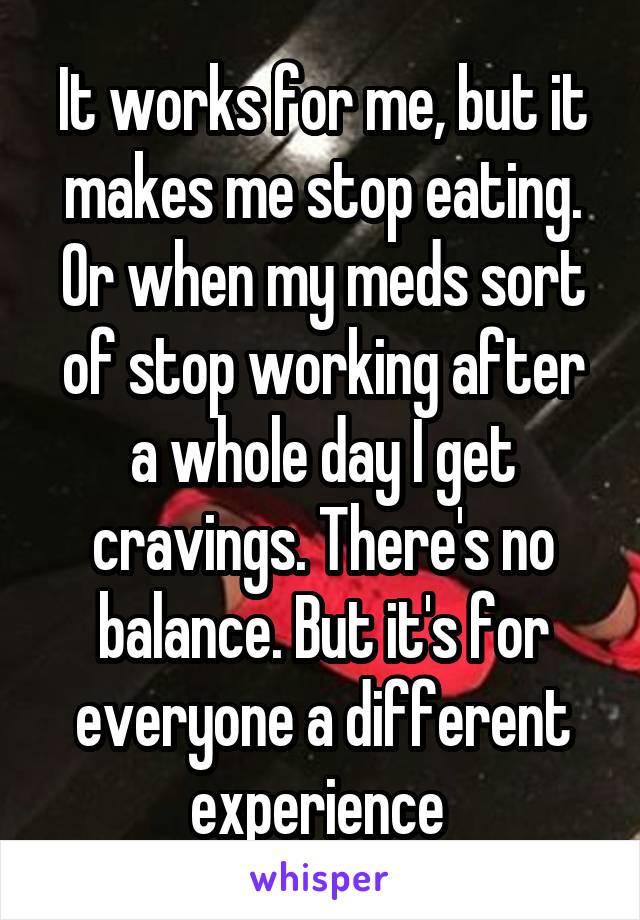 It works for me, but it makes me stop eating. Or when my meds sort of stop working after a whole day I get cravings. There's no balance. But it's for everyone a different experience 