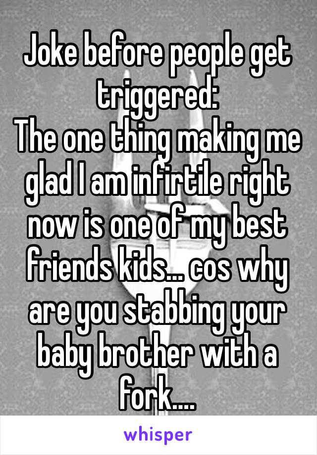 Joke before people get triggered: 
The one thing making me glad I am infirtile right now is one of my best friends kids… cos why are you stabbing your baby brother with a fork…. 