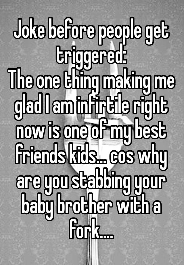 Joke before people get triggered: 
The one thing making me glad I am infirtile right now is one of my best friends kids… cos why are you stabbing your baby brother with a fork…. 