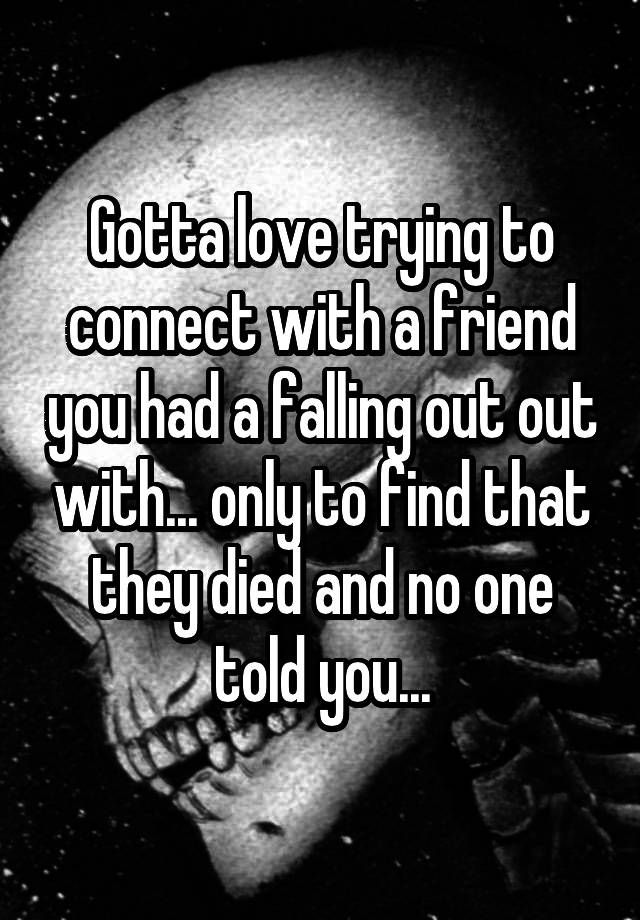 Gotta love trying to connect with a friend you had a falling out out with... only to find that they died and no one told you...