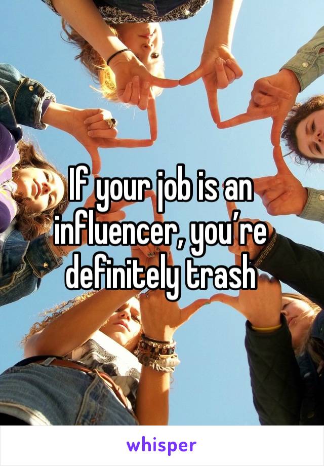 If your job is an influencer, you’re definitely trash 