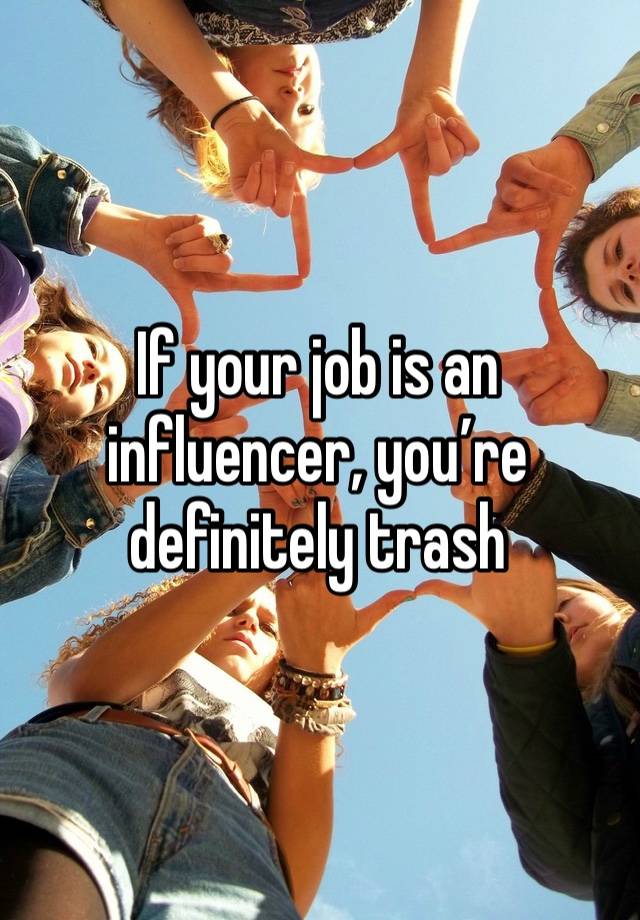 If your job is an influencer, you’re definitely trash 