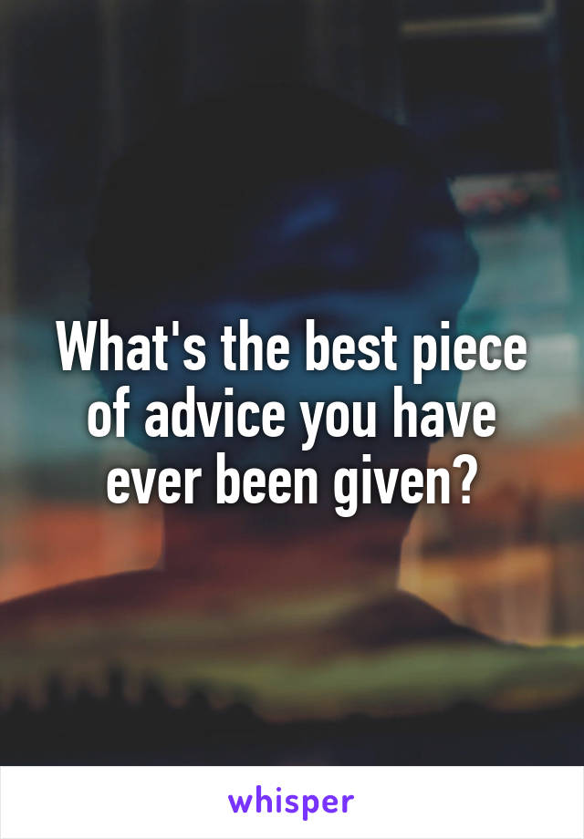 What's the best piece of advice you have ever been given?