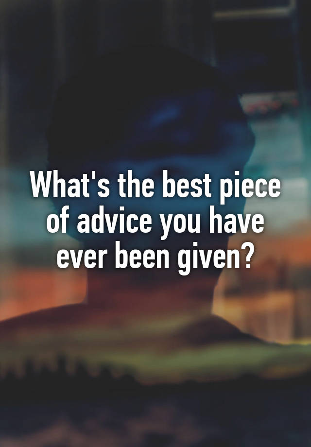 What's the best piece of advice you have ever been given?