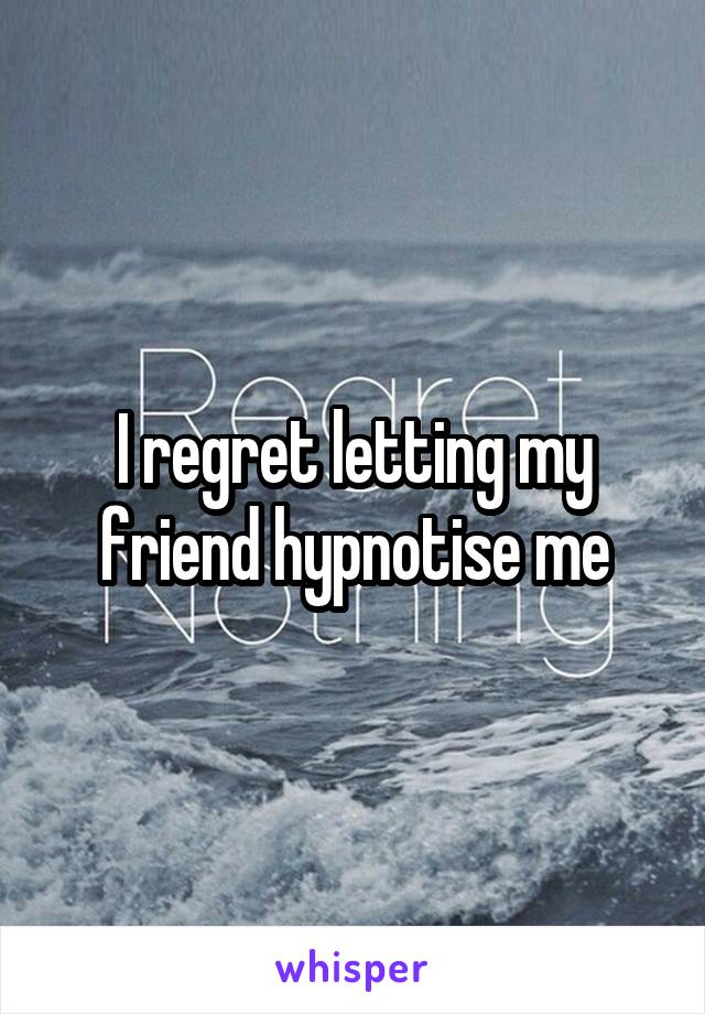 I regret letting my friend hypnotise me