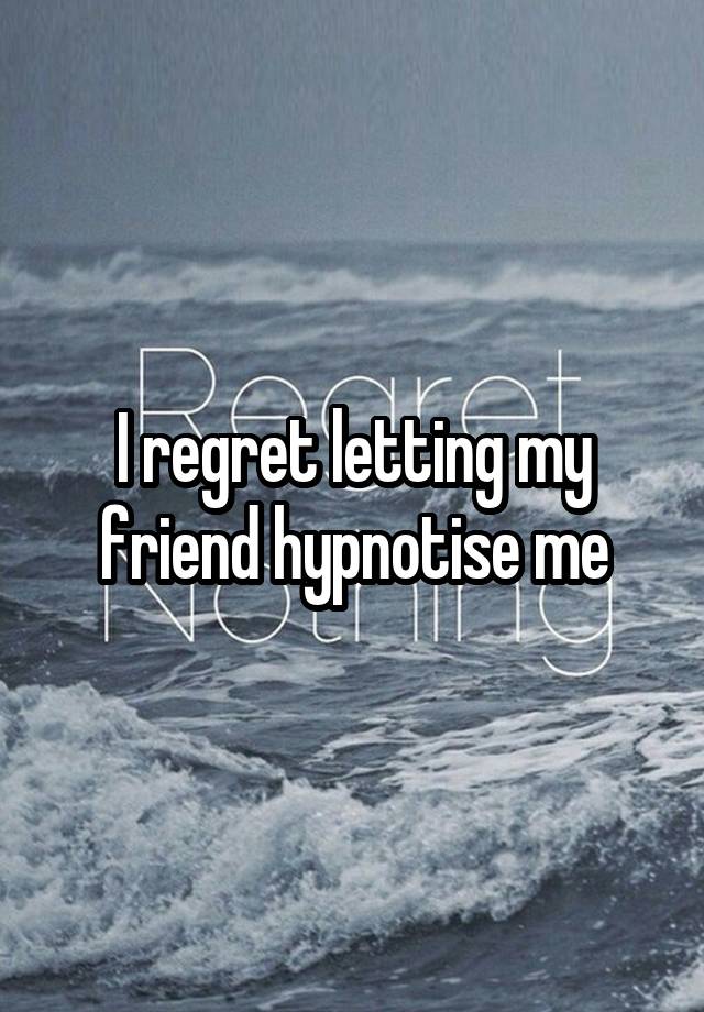 I regret letting my friend hypnotise me