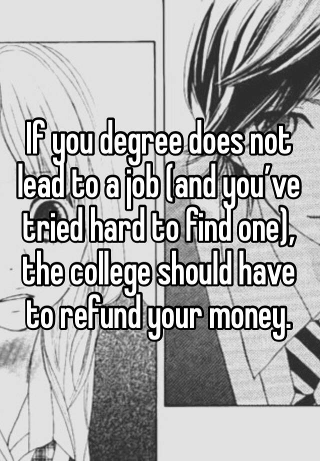 If you degree does not lead to a job (and you’ve tried hard to find one), the college should have to refund your money. 