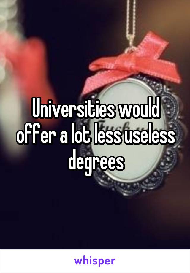 Universities would offer a lot less useless degrees