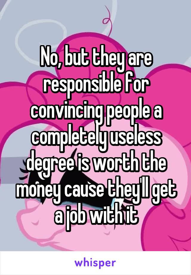 No, but they are responsible for convincing people a completely useless degree is worth the money cause they'll get a job with it