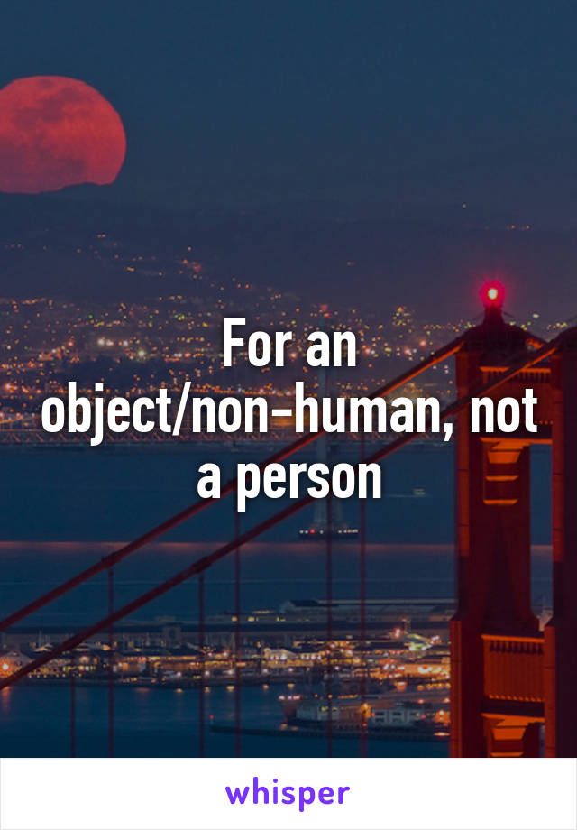 For an object/non-human, not a person