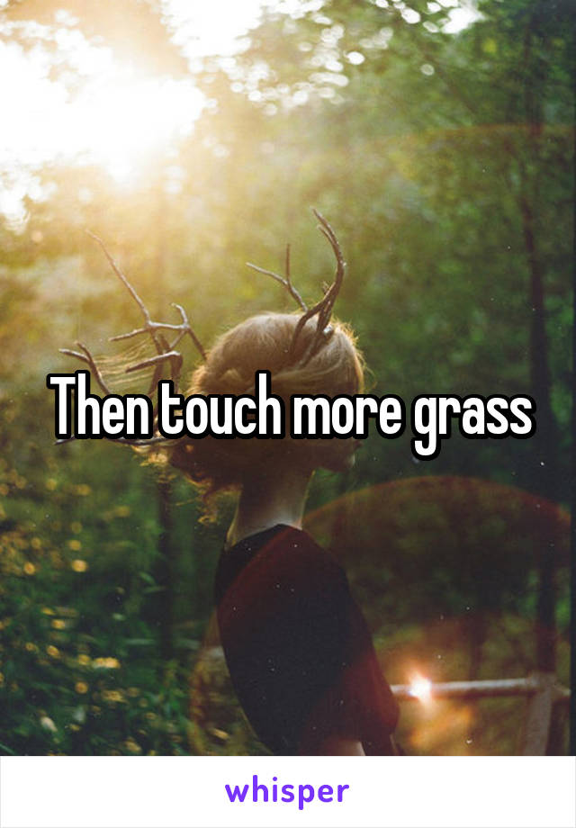 Then touch more grass