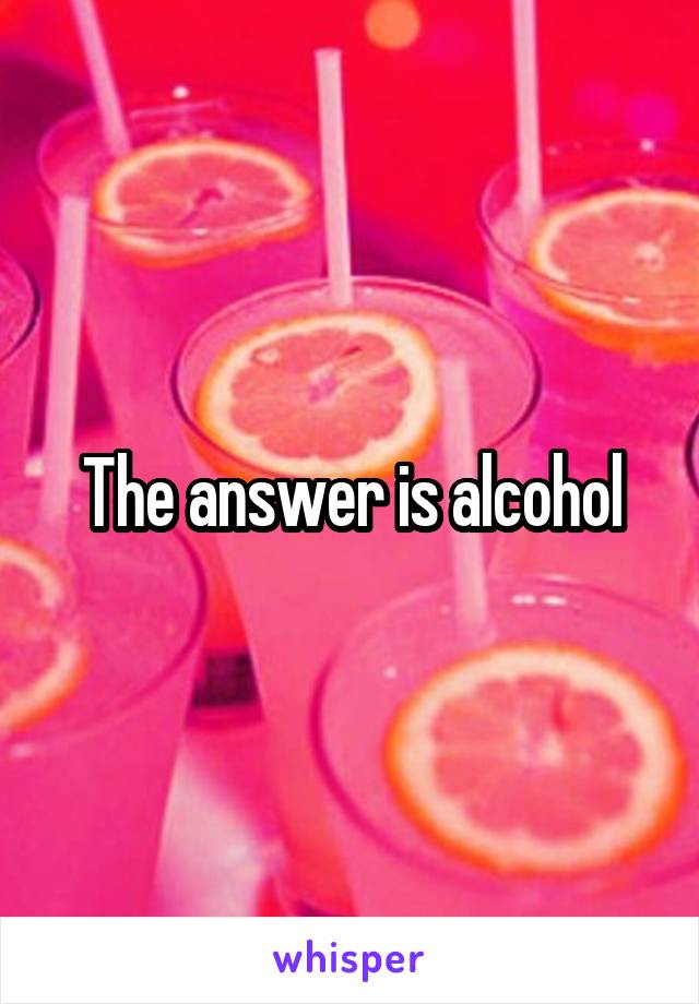 The answer is alcohol