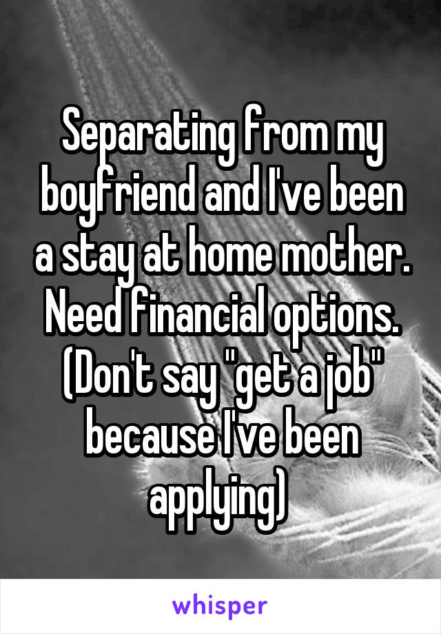 Separating from my boyfriend and I've been a stay at home mother. Need financial options. (Don't say "get a job" because I've been applying) 