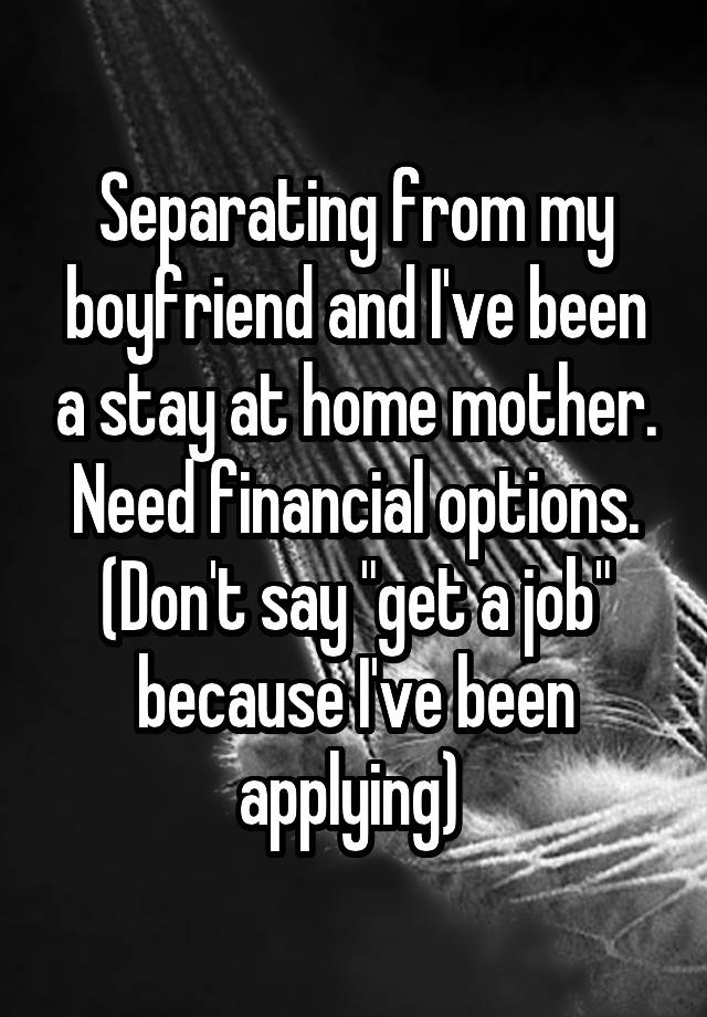 Separating from my boyfriend and I've been a stay at home mother. Need financial options. (Don't say "get a job" because I've been applying) 