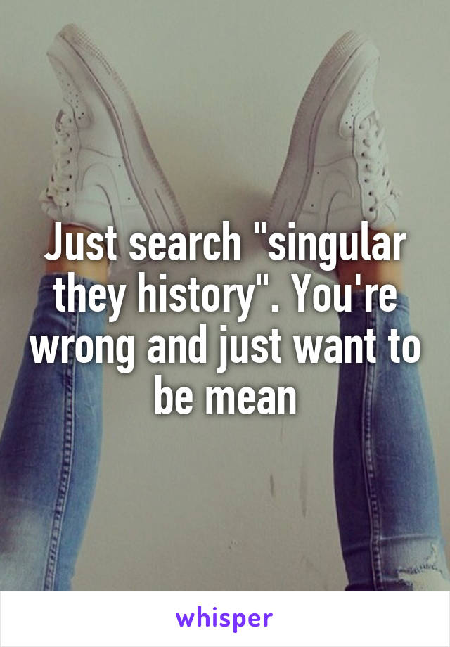 Just search "singular they history". You're wrong and just want to be mean