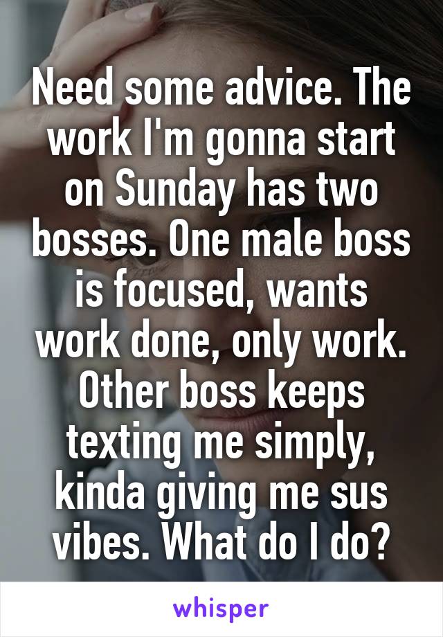 Need some advice. The work I'm gonna start on Sunday has two bosses. One male boss is focused, wants work done, only work. Other boss keeps texting me simply, kinda giving me sus vibes. What do I do?