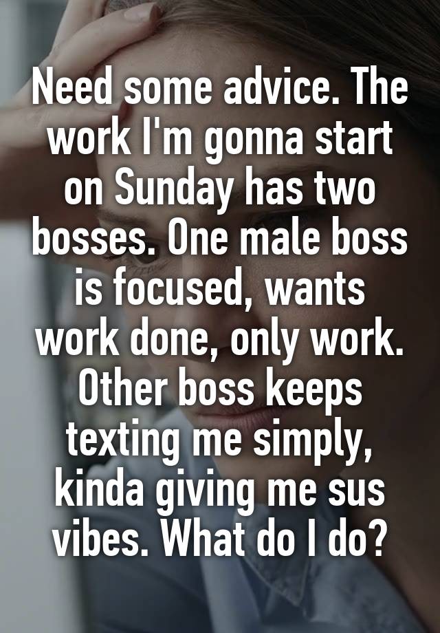 Need some advice. The work I'm gonna start on Sunday has two bosses. One male boss is focused, wants work done, only work. Other boss keeps texting me simply, kinda giving me sus vibes. What do I do?