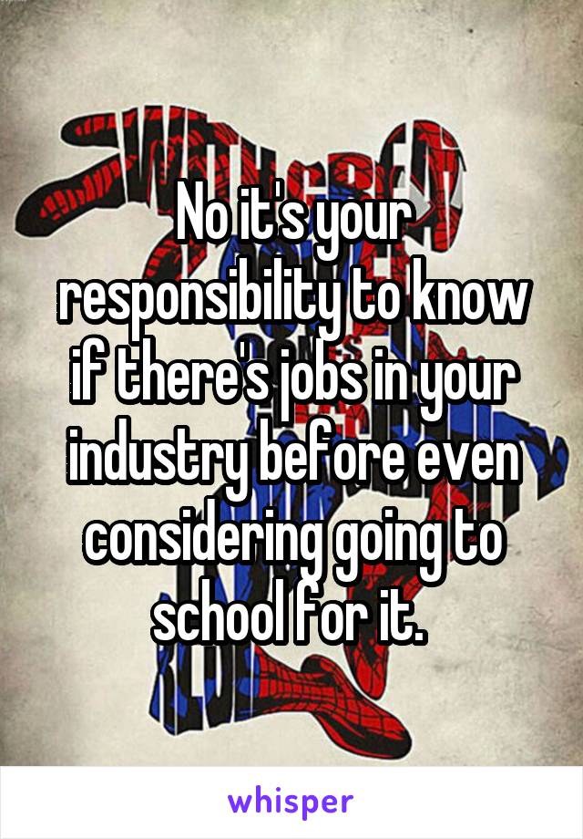 No it's your responsibility to know if there's jobs in your industry before even considering going to school for it. 