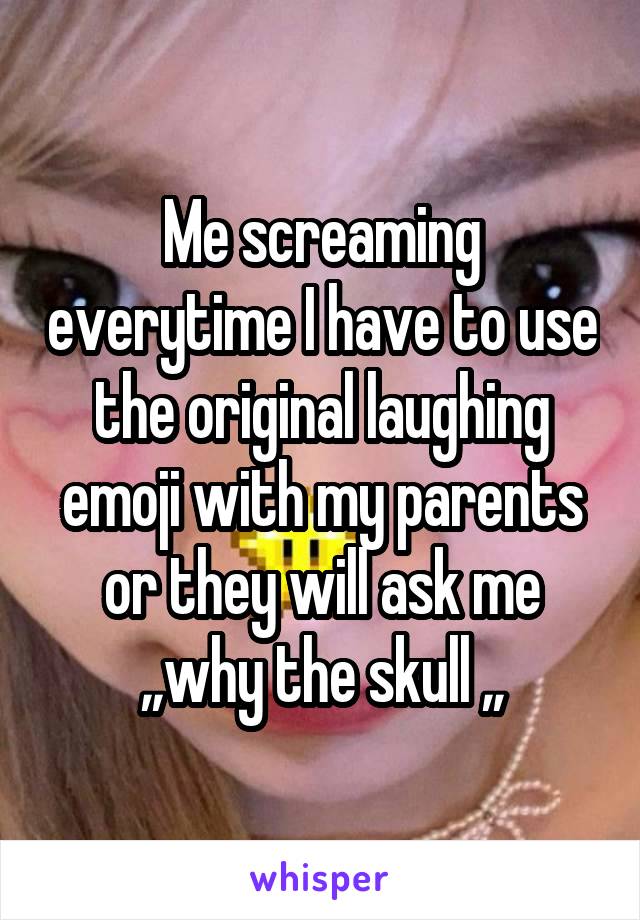 Me screaming everytime I have to use the original laughing emoji with my parents or they will ask me ,,why the skull ,,