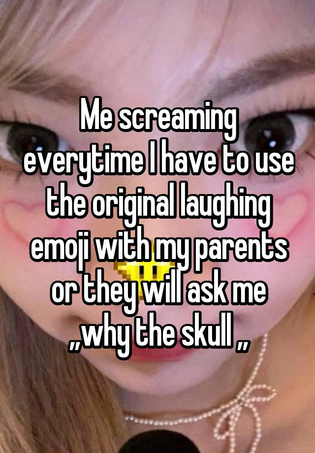 Me screaming everytime I have to use the original laughing emoji with my parents or they will ask me ,,why the skull ,,