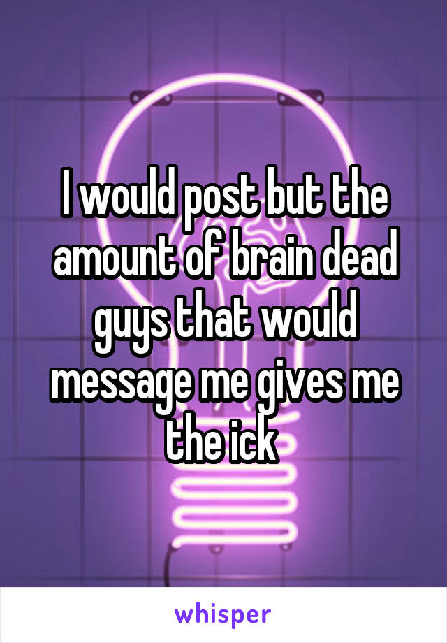 I would post but the amount of brain dead guys that would message me gives me the ick 