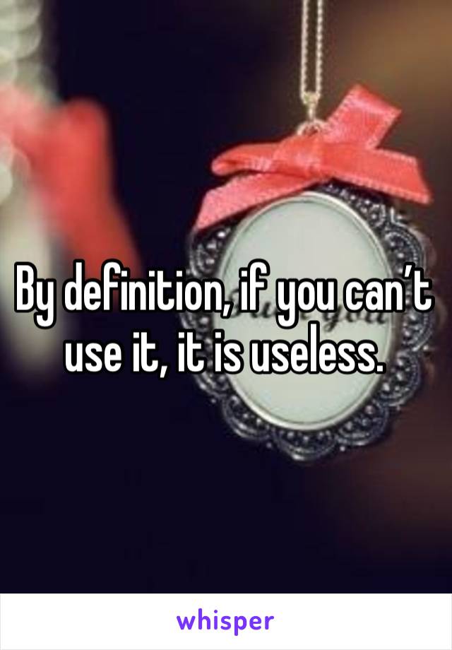 By definition, if you can’t use it, it is useless. 