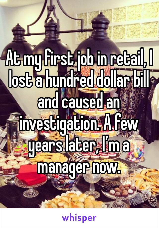 At my first job in retail, I lost a hundred dollar bill and caused an investigation. A few years later, I’m a manager now. 