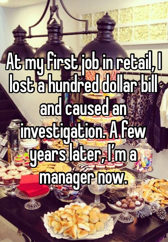 At my first job in retail, I lost a hundred dollar bill and caused an investigation. A few years later, I’m a manager now. 