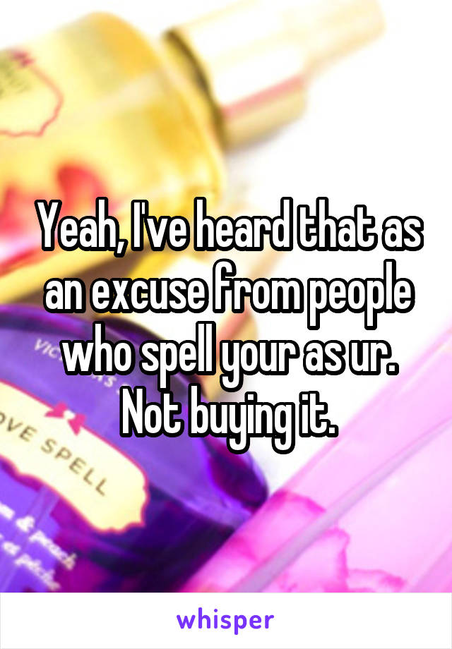 Yeah, I've heard that as an excuse from people who spell your as ur. Not buying it.