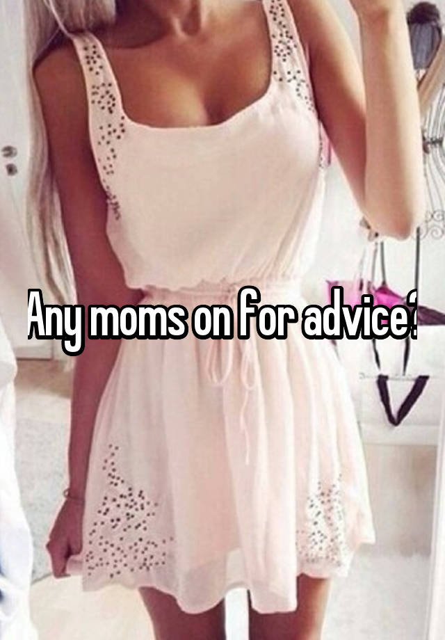 Any moms on for advice?