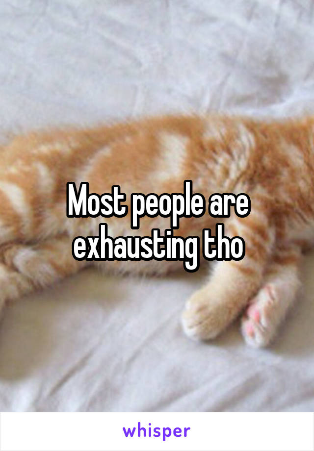 Most people are exhausting tho