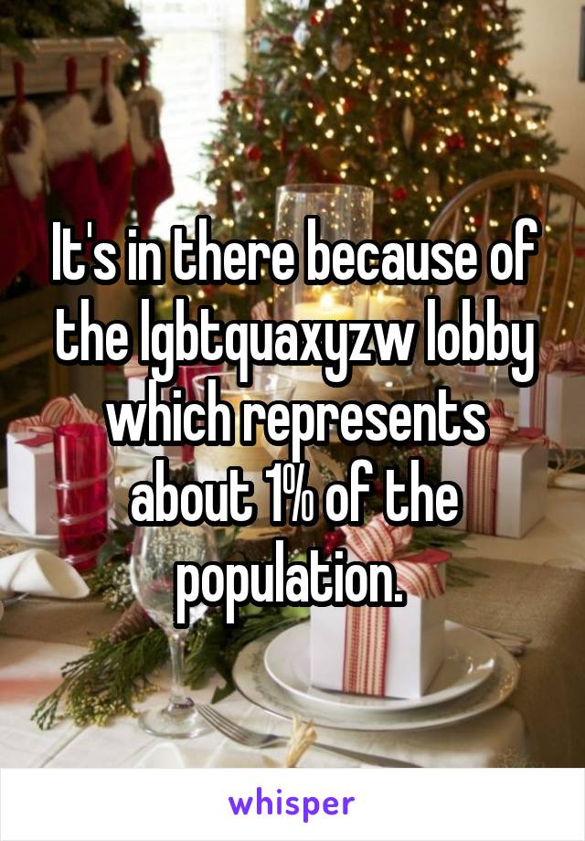 It's in there because of the lgbtquaxyzw lobby which represents about 1% of the population. 