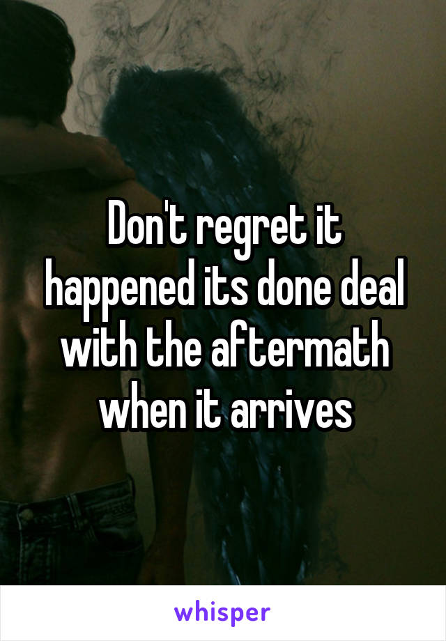 Don't regret it happened its done deal with the aftermath when it arrives