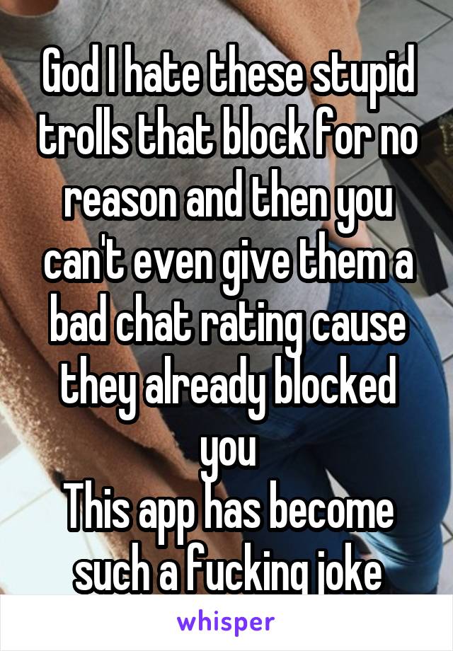 God I hate these stupid trolls that block for no reason and then you can't even give them a bad chat rating cause they already blocked you
This app has become such a fucking joke