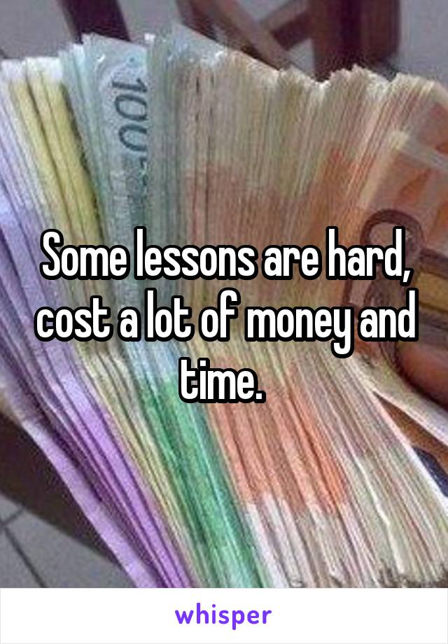 Some lessons are hard, cost a lot of money and time. 